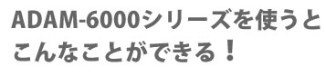 ADAM-6000シリーズを使うとこんなことができる！