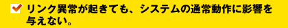 リンク異常が起きても、システムの通常動作に影響を与えない。