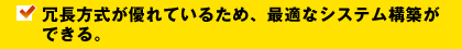 冗長方式が優れているため、最適なシステム構築ができる。