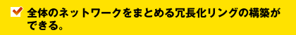 全体のネットワークをまとめる冗長化リングの構築ができる。