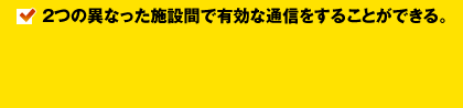 2つの異なった施設間で有効な通信をすることができる。