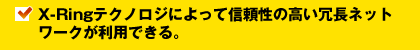 X-Ringテクノロジによって信頼性の高い冗長ネットワークが利用できる。