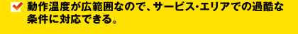 動作温度が広範囲なので、サービス・エリアでの過酷な条件に対応できる。