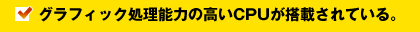 グラフィック処理能力の高いCPUが搭載されている。