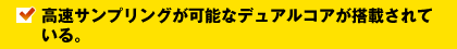 高速サンプリングが可能なデュアルコアが搭載されている。
